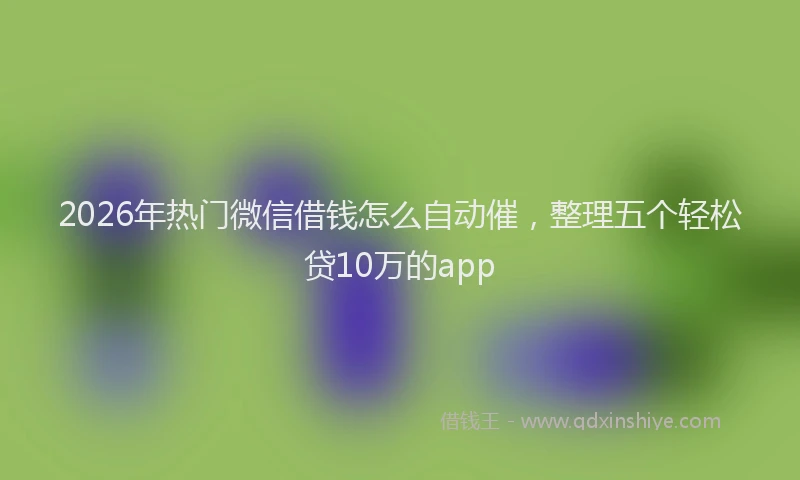 2026年热门微信借钱怎么自动催，整理五个轻松贷10万的app