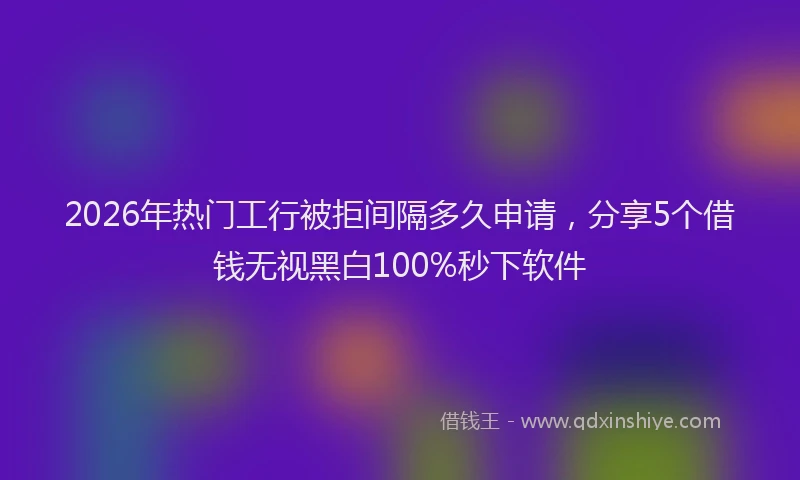 2026年热门工行被拒间隔多久申请,分享5个借钱无视黑白100%秒下软件