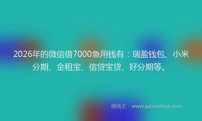 2026年的微信借7000急用钱有:瑞盈钱包、小米分期、金租宝、信贷宝贷、好分期等。