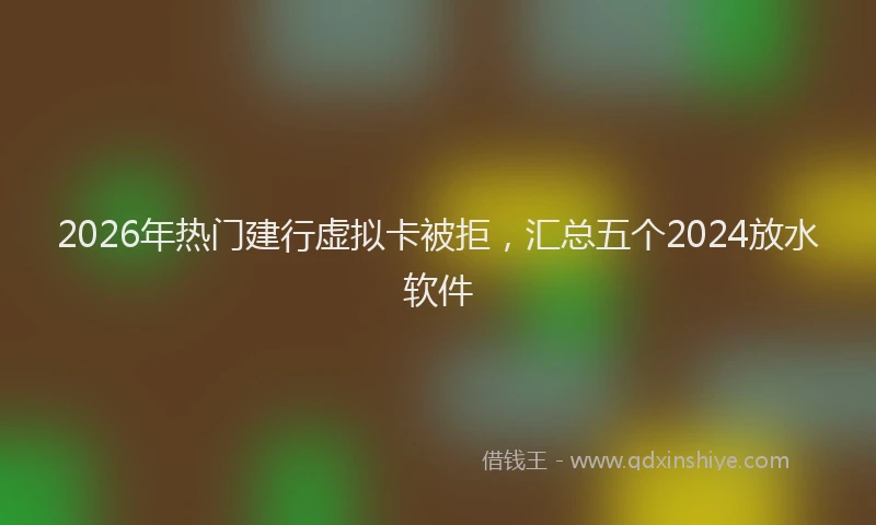2026年热门建行虚拟卡被拒，汇总五个2024放水软件