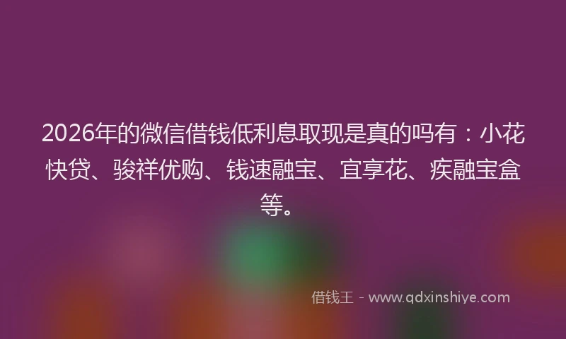 2026年的微信借钱低利息取现是真的吗有:小花快贷、骏祥优购、钱速融宝、宜享花、疾融宝盒等。