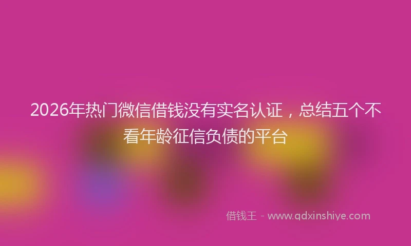 2026年热门微信借钱没有实名认证，总结五个不看年龄征信负债的平台