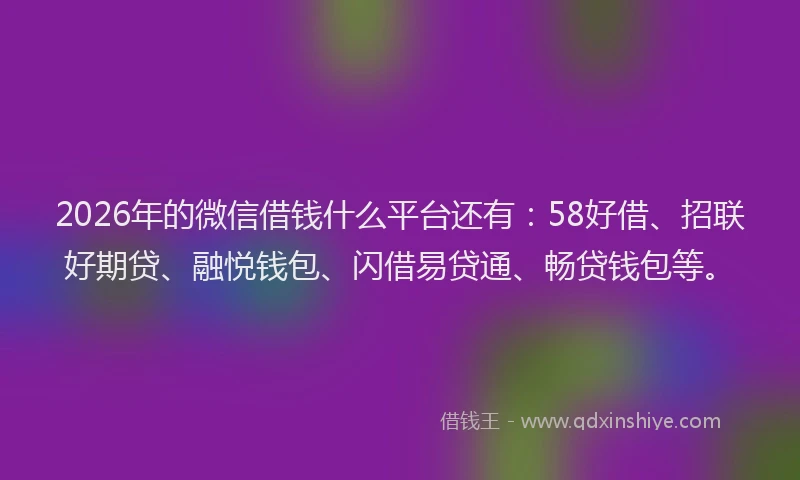 2026年的微信借钱什么平台还有：58好借、招联好期贷、融悦钱包、闪借易贷通、畅贷钱包等。