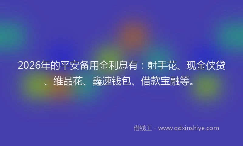 2026年的平安备用金利息有：射手花、现金侠贷、维品花、鑫速钱包、借款宝融等。