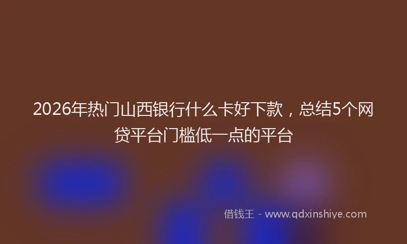 2026年热门山西银行什么卡好下款，总结5个网贷平台门槛低一点的平台