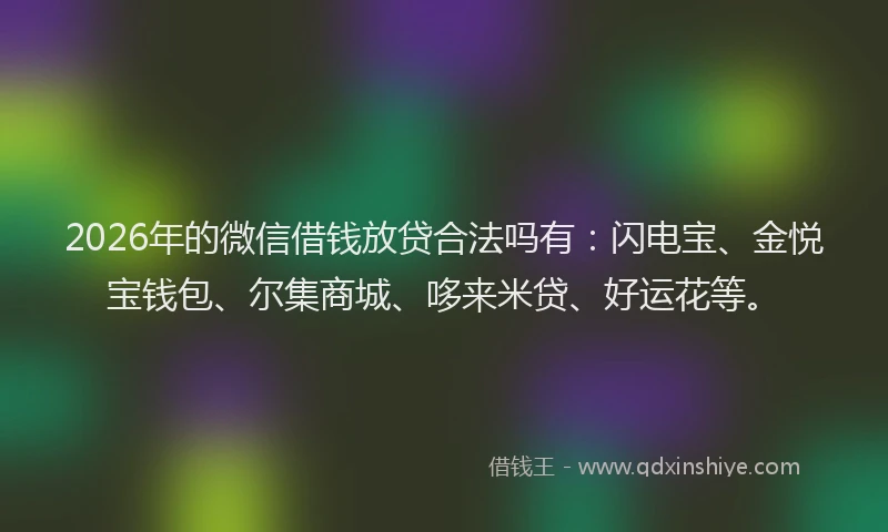 2026年的微信借钱放贷合法吗有：闪电宝、金悦宝钱包、尔集商城、哆来米贷、好运花等。