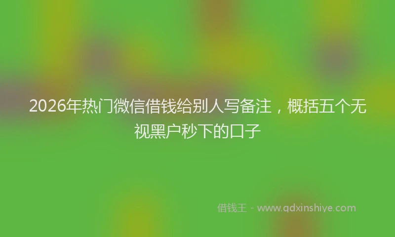 2026年热门微信借钱给别人写备注，概括五个无视黑户秒下的口子