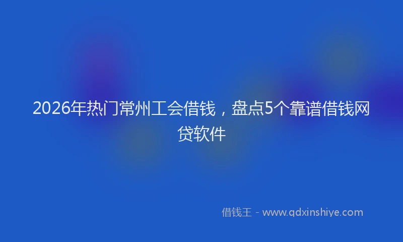 2026年热门常州工会借钱，盘点5个靠谱借钱网贷软件