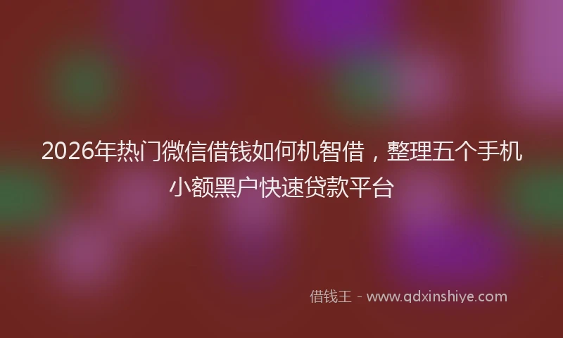 2026年热门微信借钱如何机智借，整理五个手机小额黑户快速贷款平台