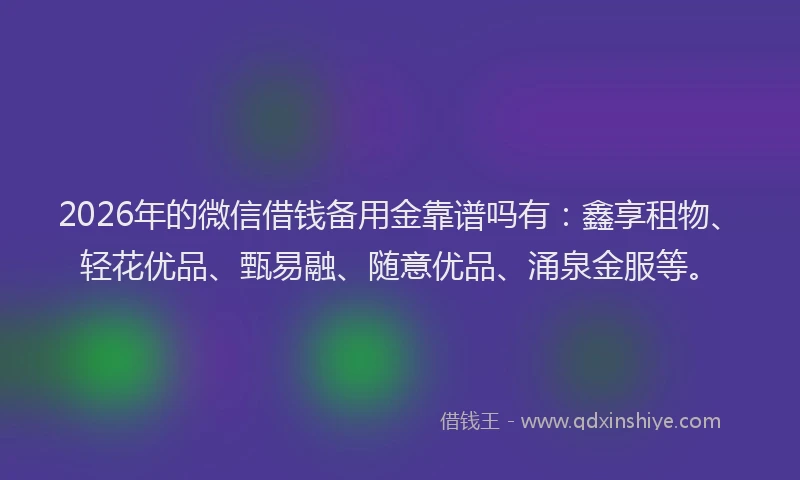 2026年的微信借钱备用金靠谱吗有：鑫享租物、轻花优品、甄易融、随意优品、涌泉金服等。