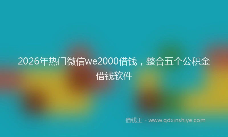 2026年热门微信we2000借钱，整合五个公积金借钱软件