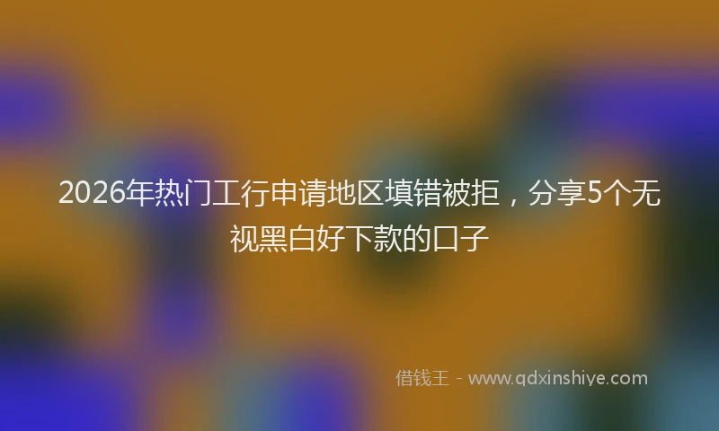 2026年热门工行申请地区填错被拒，分享5个无视黑白好下款的口子