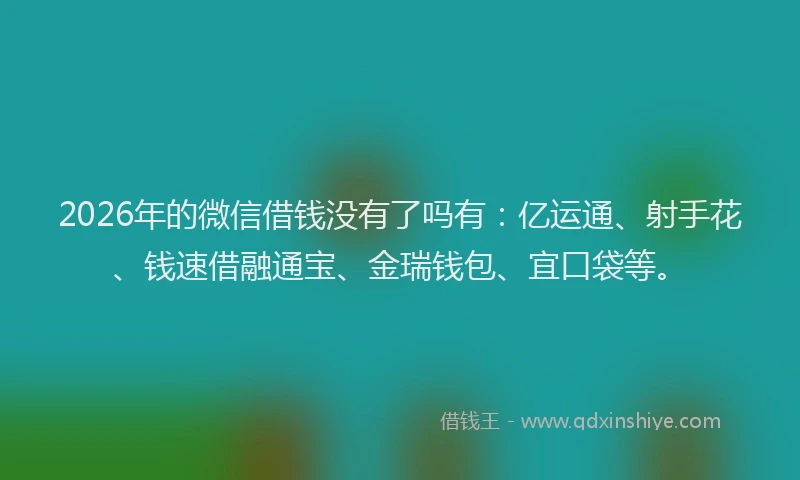 2026年的微信借钱没有了吗有：亿运通、射手花、钱速借融通宝、金瑞钱包、宜口袋等。