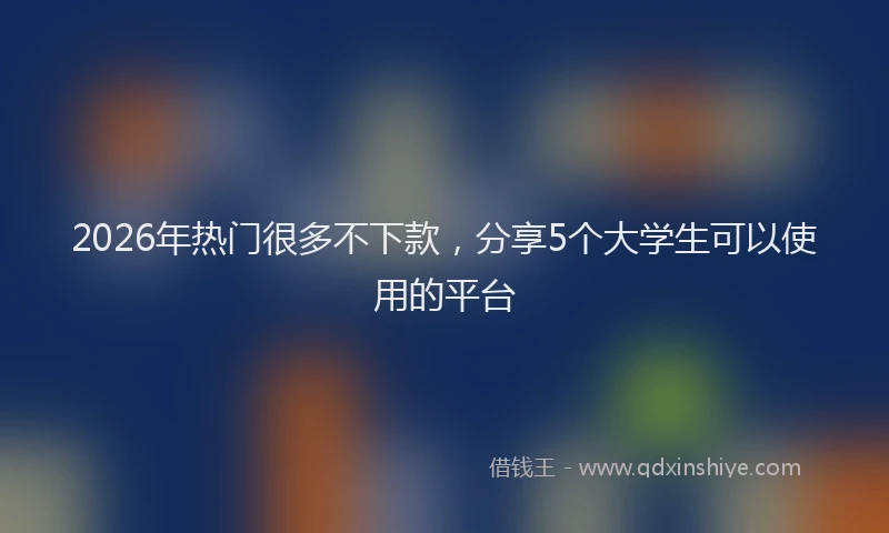 2026年热门很多不下款，分享5个大学生可以使用的平台