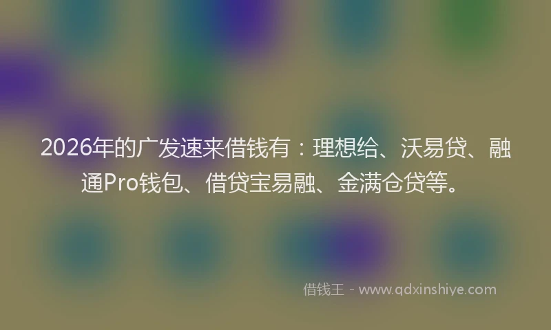 2026年的广发速来借钱有：理想给、沃易贷、融通Pro钱包、借贷宝易融、金满仓贷等。
