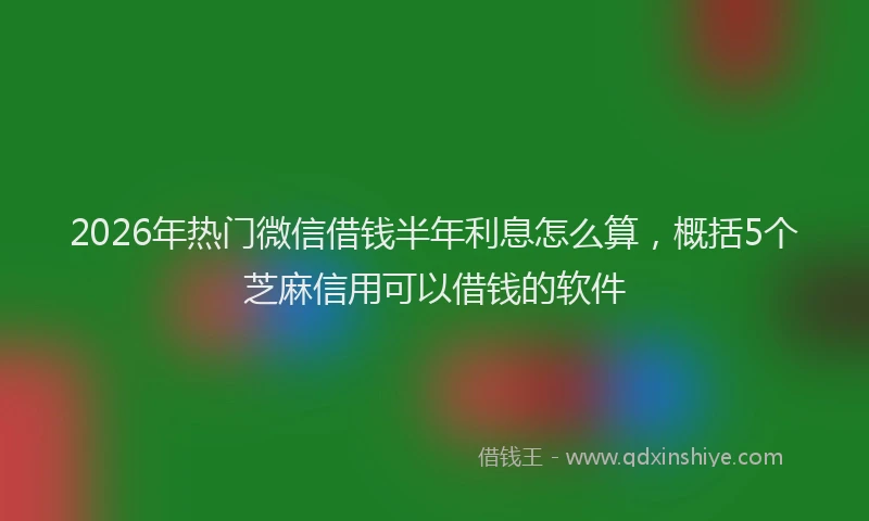 2026年热门微信借钱半年利息怎么算，概括5个芝麻信用可以借钱的软件