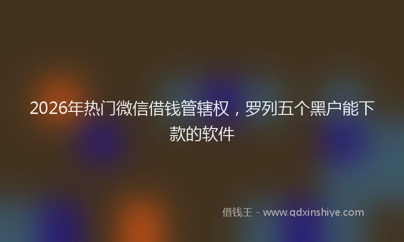 2026年热门微信借钱管辖权，罗列五个黑户能下款的软件