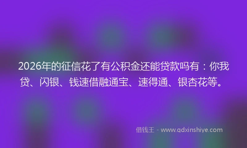 2026年的征信花了有公积金还能贷款吗有：你我贷、闪银、钱速借融通宝、速得通、银杏花等。