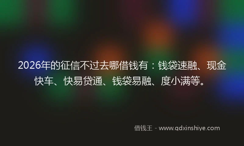 2026年的征信不过去哪借钱有：钱袋速融、现金快车、快易贷通、钱袋易融、度小满等。