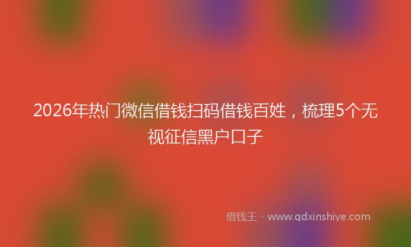 2026年热门微信借钱扫码借钱百姓,梳理5个无视征信黑户口子