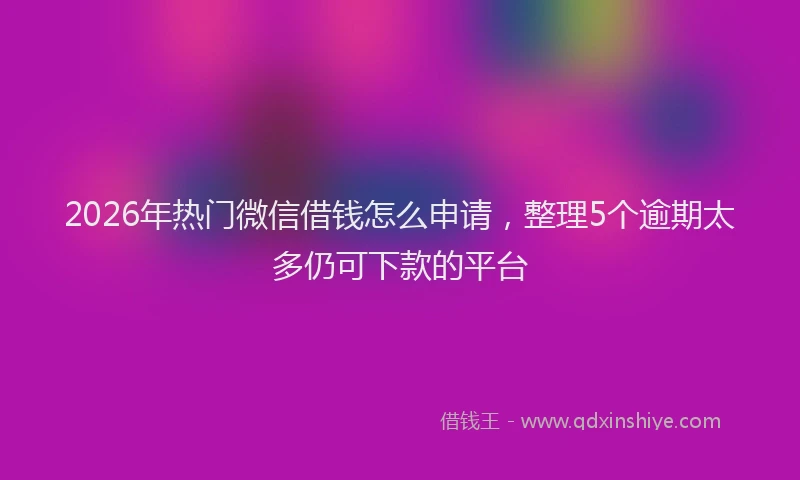 2026年热门微信借钱怎么申请，整理5个逾期太多仍可下款的平台