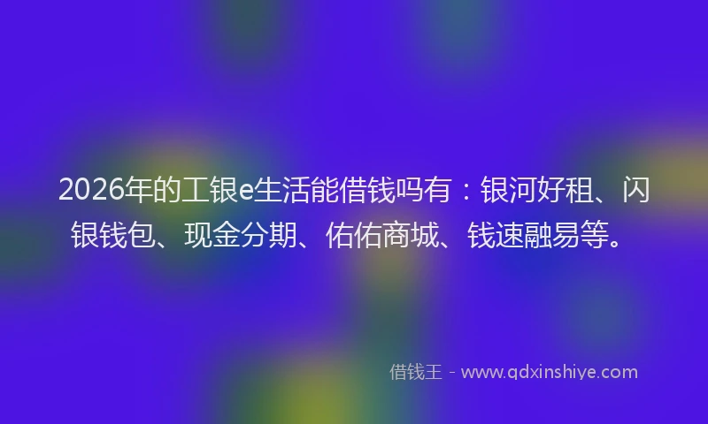 2026年的工银e生活能借钱吗有：银河好租、闪银钱包、现金分期、佑佑商城、钱速融易等。