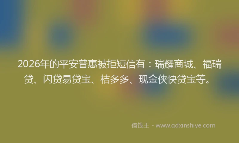 2026年的平安普惠被拒短信有：瑞耀商城、福瑞贷、闪贷易贷宝、桔多多、现金侠快贷宝等。