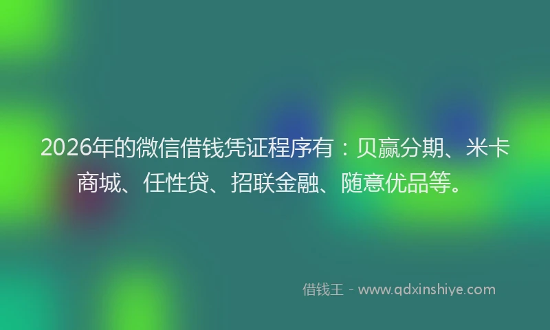 2026年的微信借钱凭证程序有：贝赢分期、米卡商城、任性贷、招联金融、随意优品等。