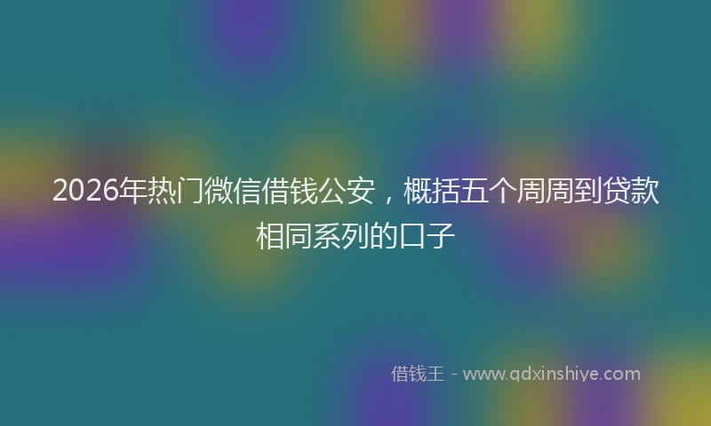 2026年热门微信借钱公安，概括五个周周到贷款相同系列的口子