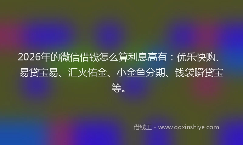 2026年的微信借钱怎么算利息高有：优乐快购、易贷宝易、汇火佑金、小金鱼分期、钱袋瞬贷宝等。