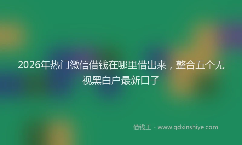 2026年热门微信借钱在哪里借出来，整合五个无视黑白户最新口子