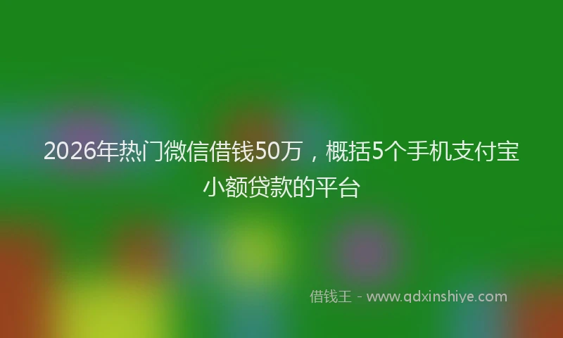 2026年热门微信借钱50万，概括5个手机支付宝小额贷款的平台