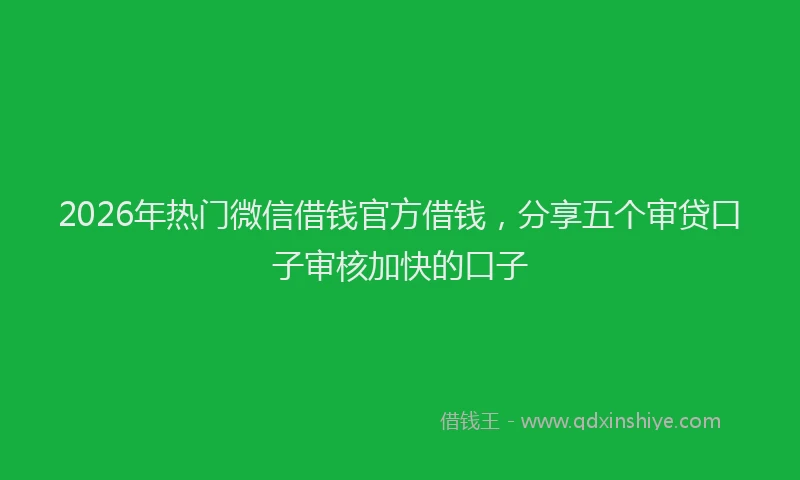 2026年热门微信借钱官方借钱，分享五个审贷口子审核加快的口子