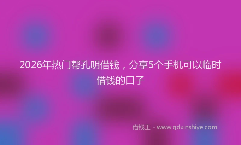 2026年热门帮孔明借钱，分享5个手机可以临时借钱的口子