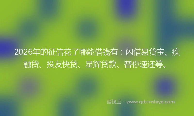 2026年的征信花了哪能借钱有：闪借易贷宝、疾融贷、投友快贷、星辉贷款、替你速还等。