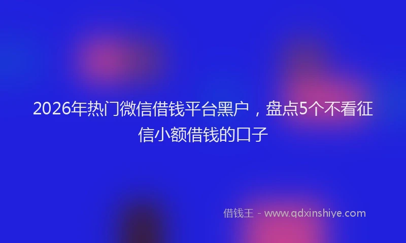 2026年热门微信借钱平台黑户，盘点5个不看征信小额借钱的口子