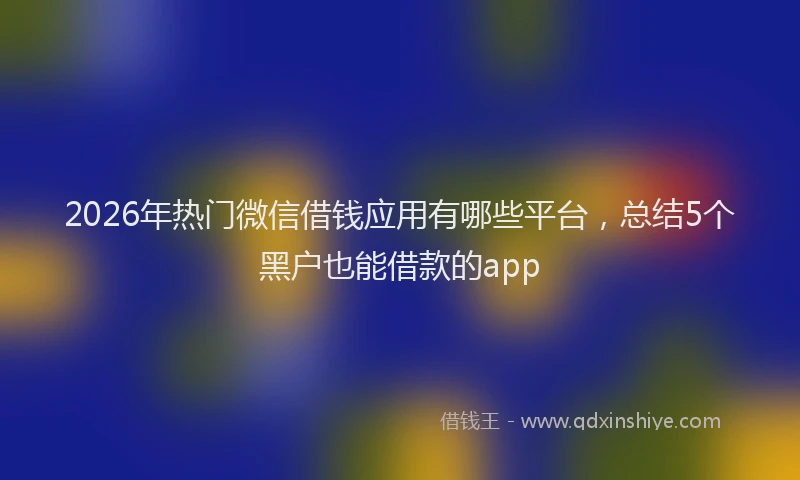 2026年热门微信借钱应用有哪些平台，总结5个黑户也能借款的app
