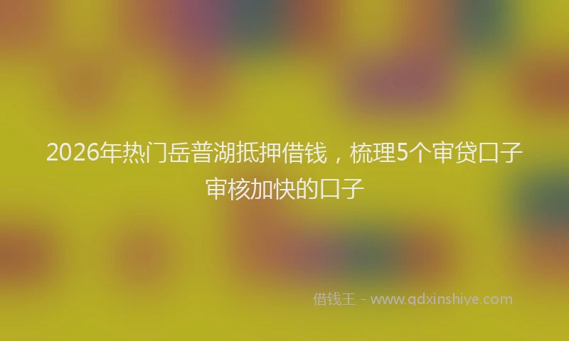 2026年热门岳普湖抵押借钱，梳理5个审贷口子审核加快的口子