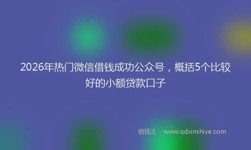2026年热门微信借钱成功公众号，概括5个比较好的小额贷款口子