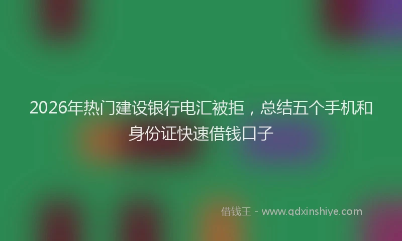 2026年热门建设银行电汇被拒，总结五个手机和身份证快速借钱口子