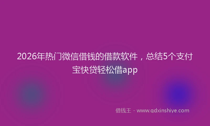 2026年热门微信借钱的借款软件，总结5个支付宝快贷轻松借app