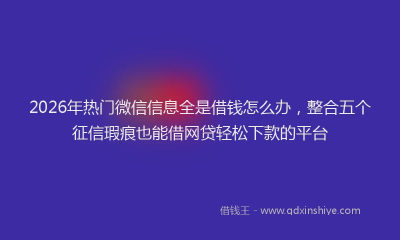 2026年热门微信信息全是借钱怎么办,整合五个征信瑕疵也能借网贷轻松下款的平台