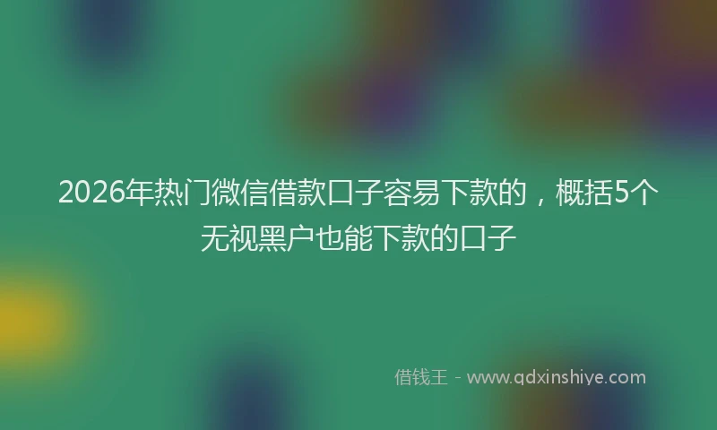 2026年热门微信借款口子容易下款的，概括5个无视黑户也能下款的口子