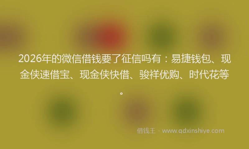 2026年的微信借钱要了征信吗有：易捷钱包、现金侠速借宝、现金侠快借、骏祥优购、时代花等。