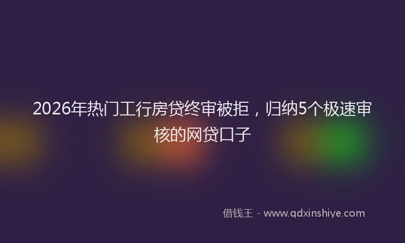 2026年热门工行房贷终审被拒，归纳5个极速审核的网贷口子