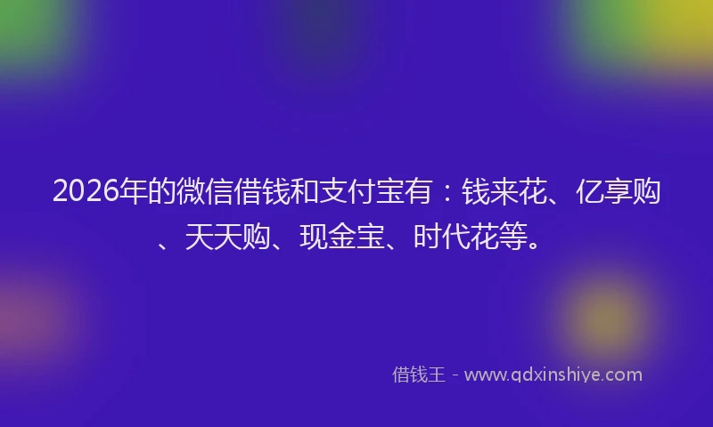 2026年的微信借钱和支付宝有：钱来花、亿享购、天天购、现金宝、时代花等。