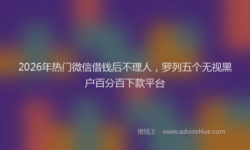 2026年热门微信借钱后不理人，罗列五个无视黑户百分百下款平台
