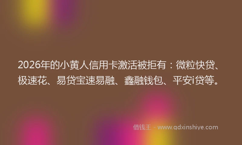 2026年的小黄人信用卡激活被拒有:微粒快贷、极速花、易贷宝速易融、鑫融钱包、平安i贷等。