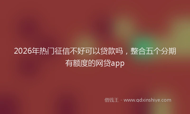 2026年热门征信不好可以贷款吗，整合五个分期有额度的网贷app