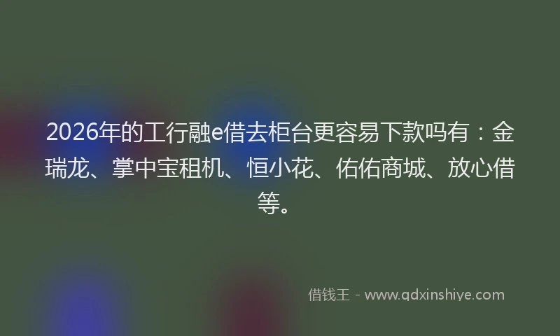 2026年的工行融e借去柜台更容易下款吗有:金瑞龙、掌中宝租机、恒小花、佑佑商城、放心借等。